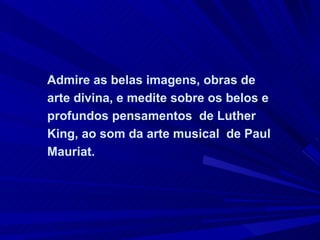 Admire as belas imagens, obras de arte divina, e medite sobre os belos e profundos pensamentos  de Luther King, ao som da arte musical  de Paul Mauriat.   