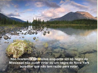 Não ficaremos satisfeitos enquanto um só negro do Mississipi não puder votar ou um negro de Nova York acreditar que não tem razão para votar. 