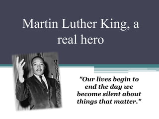 Martin Luther King, a
real hero
"Our lives begin to
end the day we
become silent about
things that matter."
 