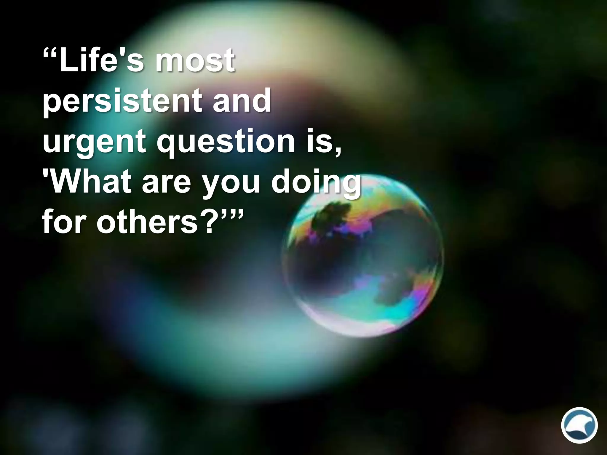 “Life's most
persistent and
urgent question is,
'What are you doing
for others?’”
 