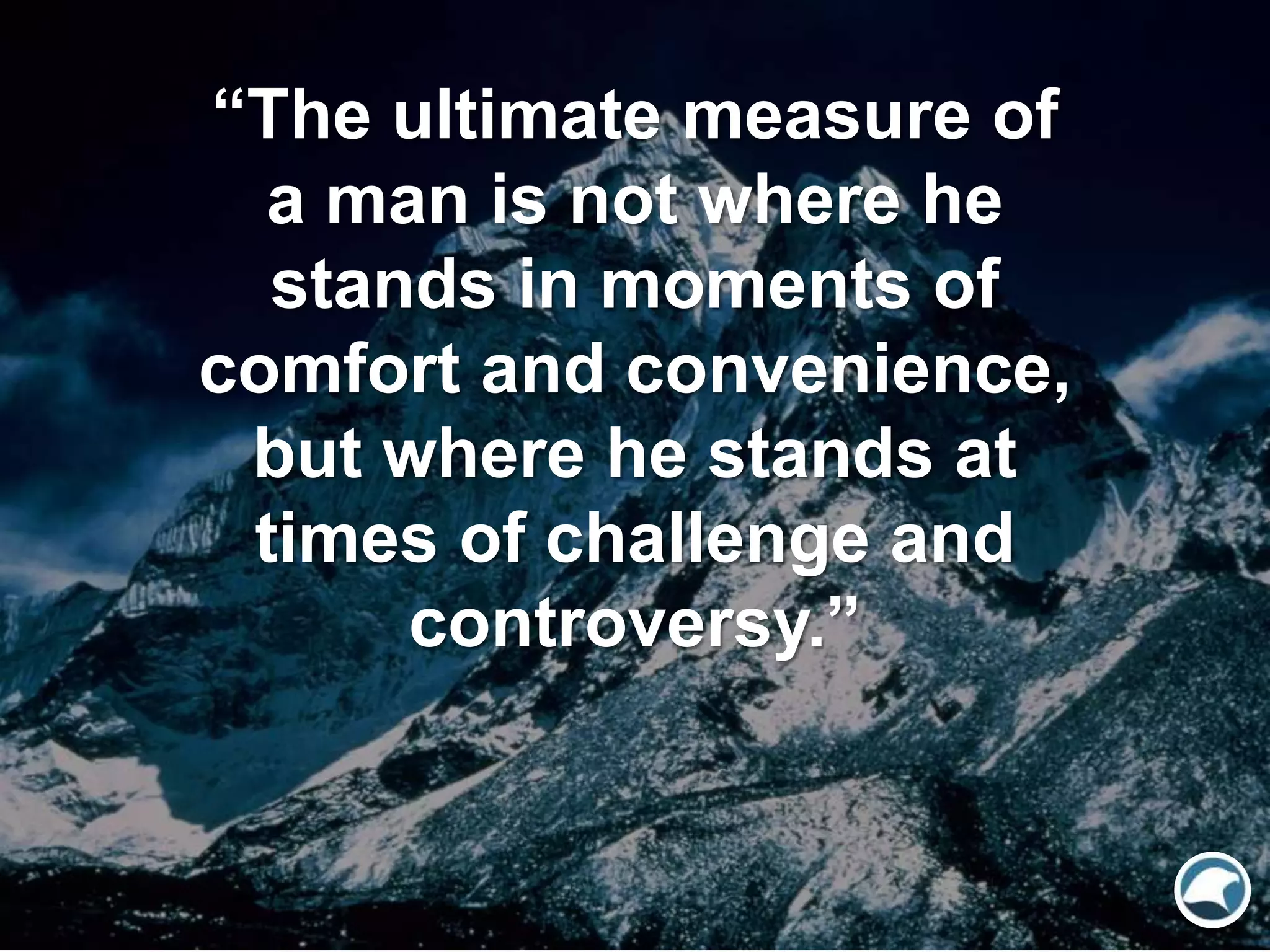 “The ultimate measure of
a man is not where he
stands in moments of
comfort and convenience,
but where he stands at
times of challenge and
controversy.”
 