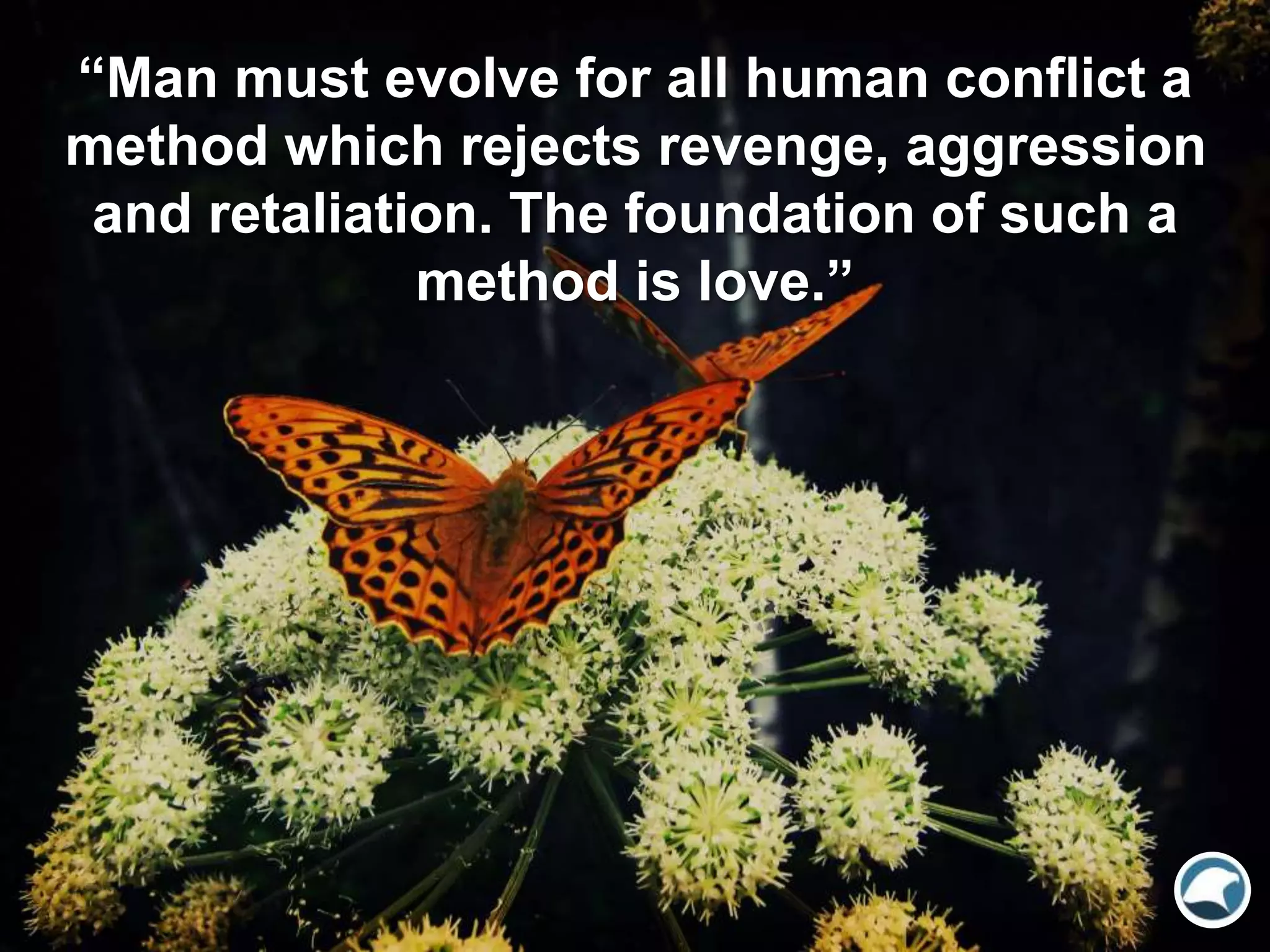 “Man must evolve for all human conflict a
method which rejects revenge, aggression
and retaliation. The foundation of such a
method is love.”
 