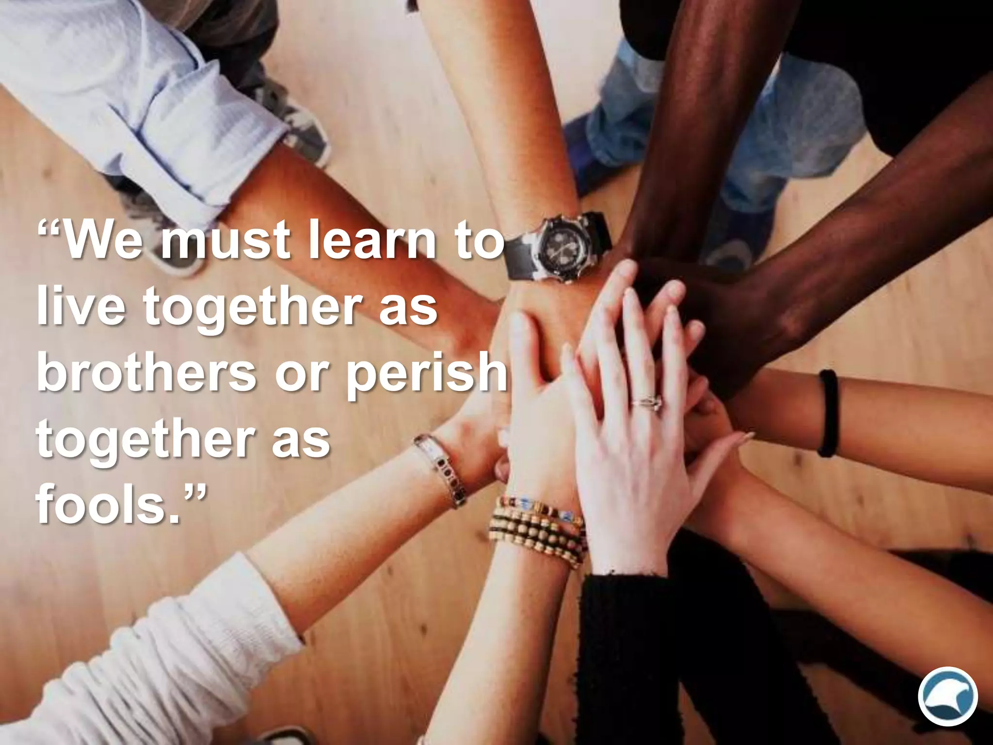 “We must learn to
live together as
brothers or perish
together as
fools.”
 