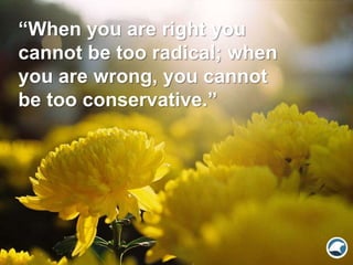 “When you are right you
cannot be too radical; when
you are wrong, you cannot
be too conservative.”
 