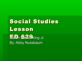 Social Studies Lesson ED 629 Martin Luther King Jr. By: Abby Nussbaum 