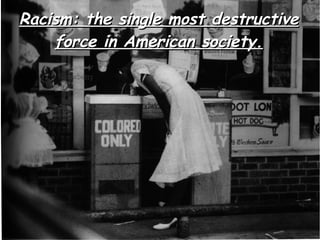 Racism: the single most destructive
    force in American society.
 
