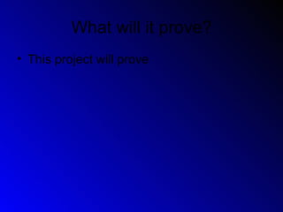 What will it prove?
• This project will prove
 