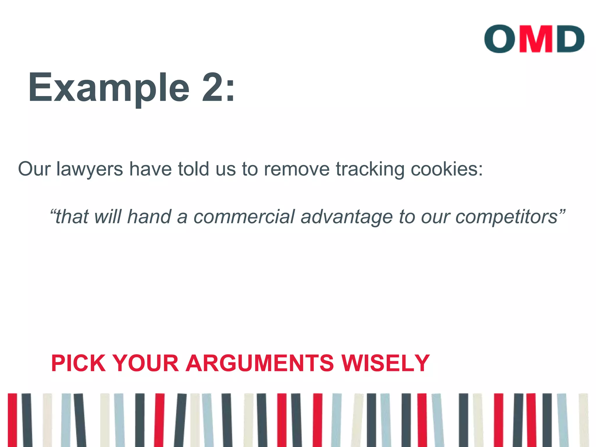 Example 2:Our lawyers have told us to remove tracking cookies:“that will hand a commercial advantage to our competitors”Pick your arguments wisely