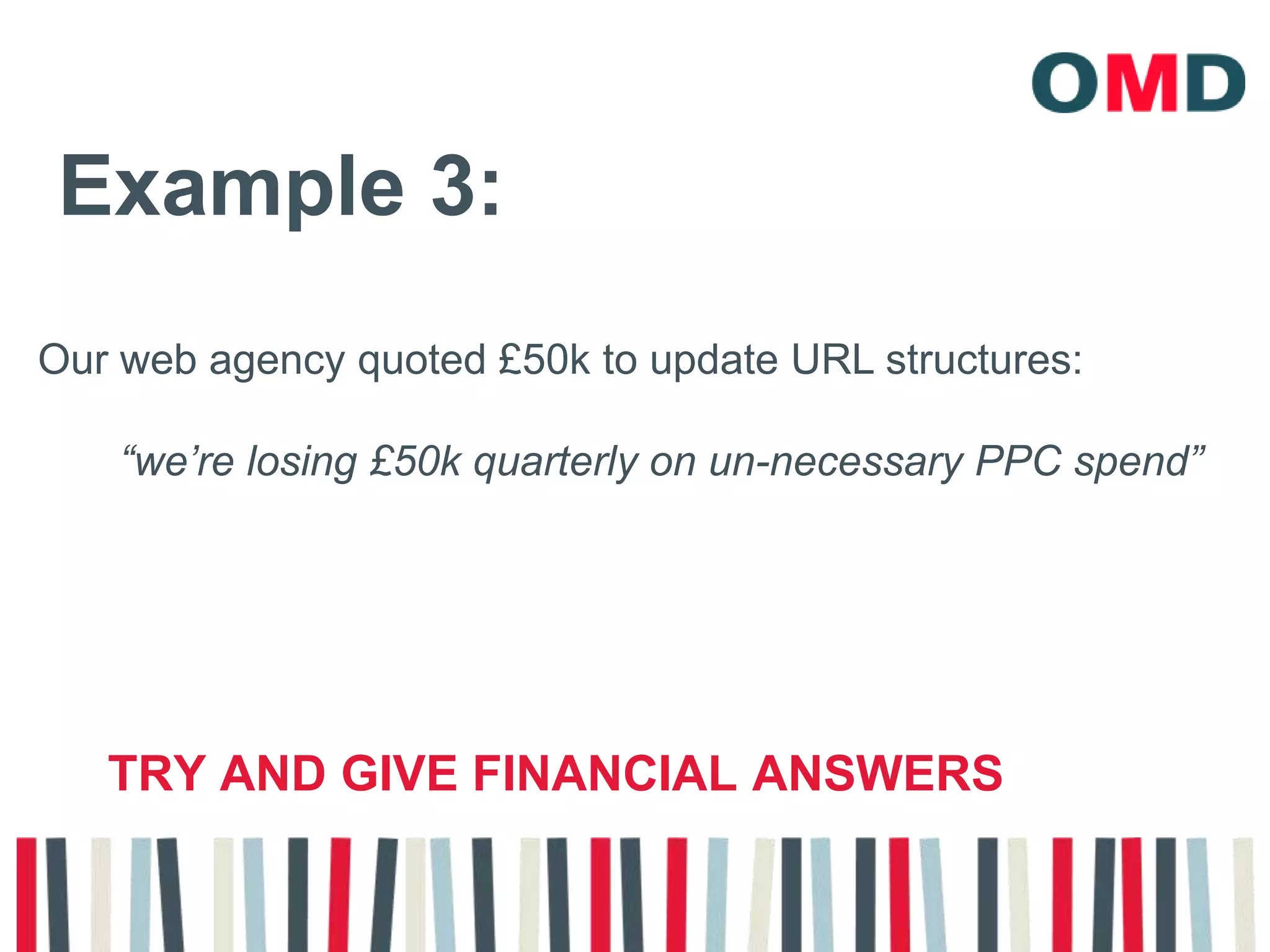 Example 3:Our web agency quoted £50k to update URL structures:“we’re losing £50k quarterly on un-necessary PPC spend”Try and give financial answers