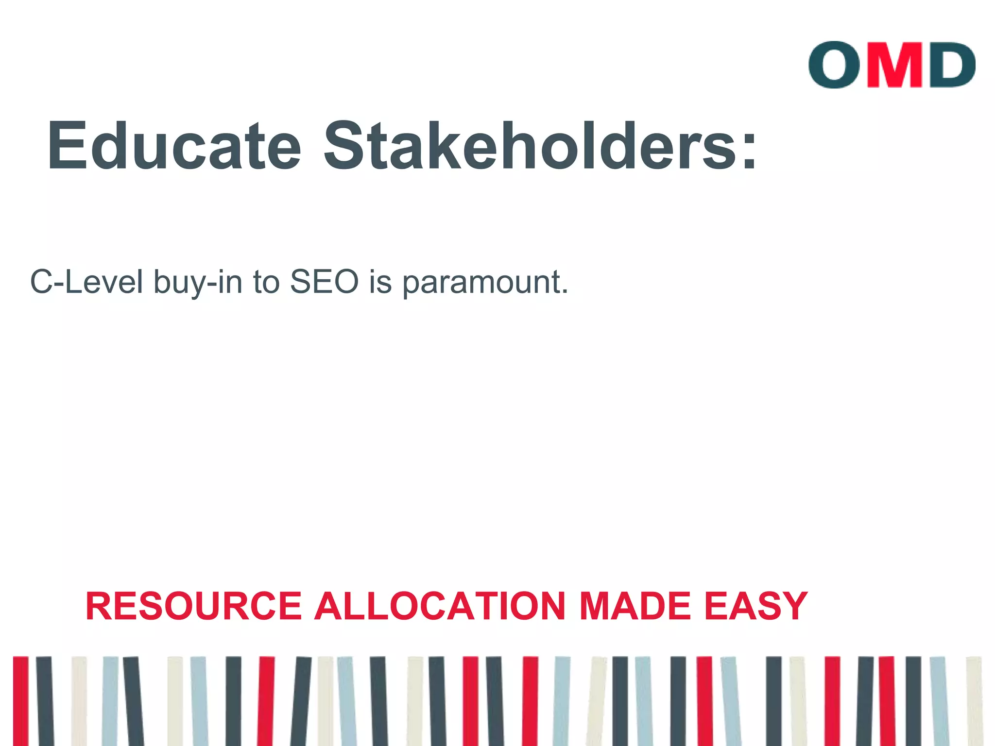 Educate Stakeholders:C-Level buy-in to SEO is paramount. resource allocation made easy