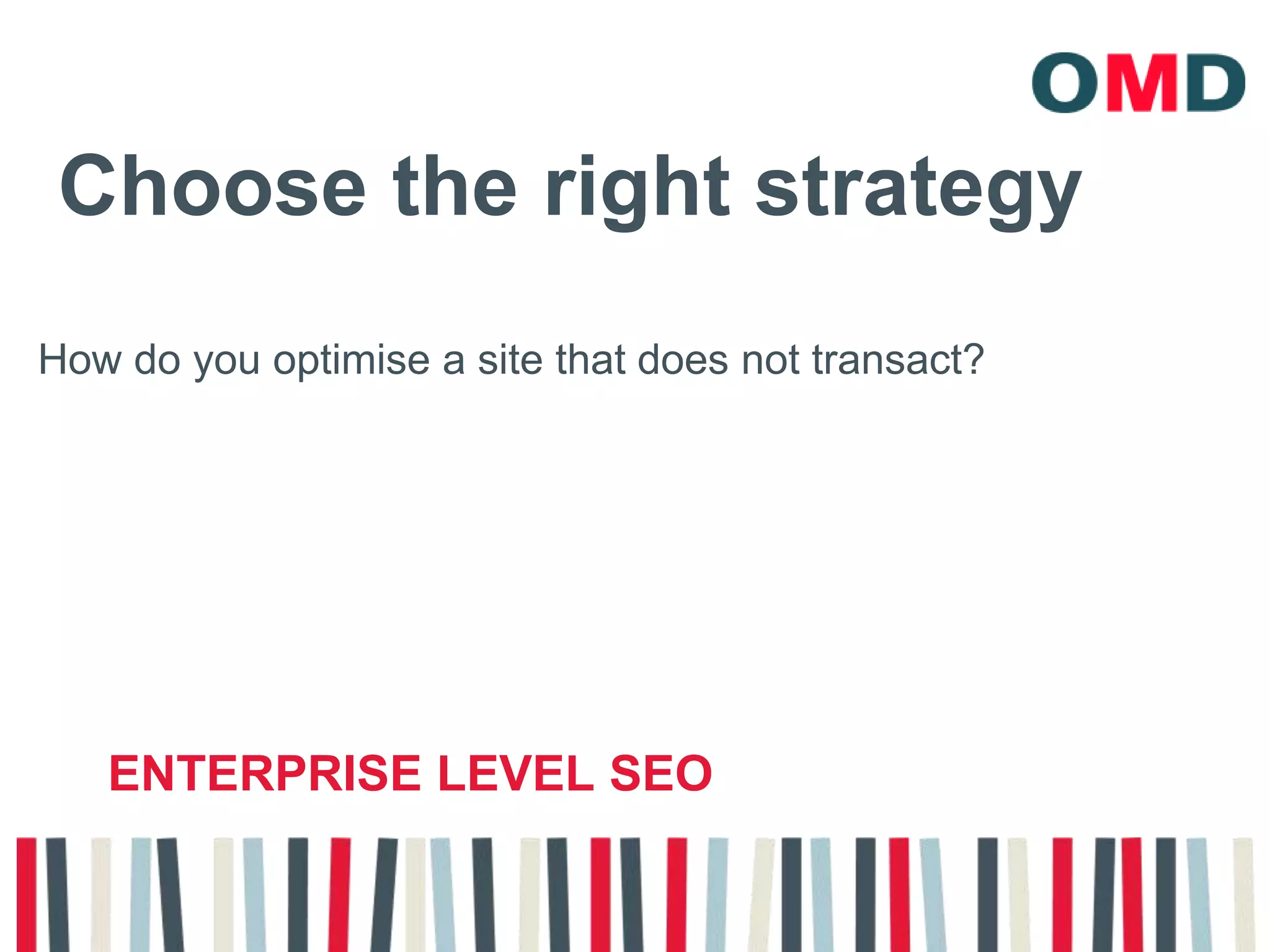 Choose the right strategy How do you optimise a site that does not transact?Enterprise level seo