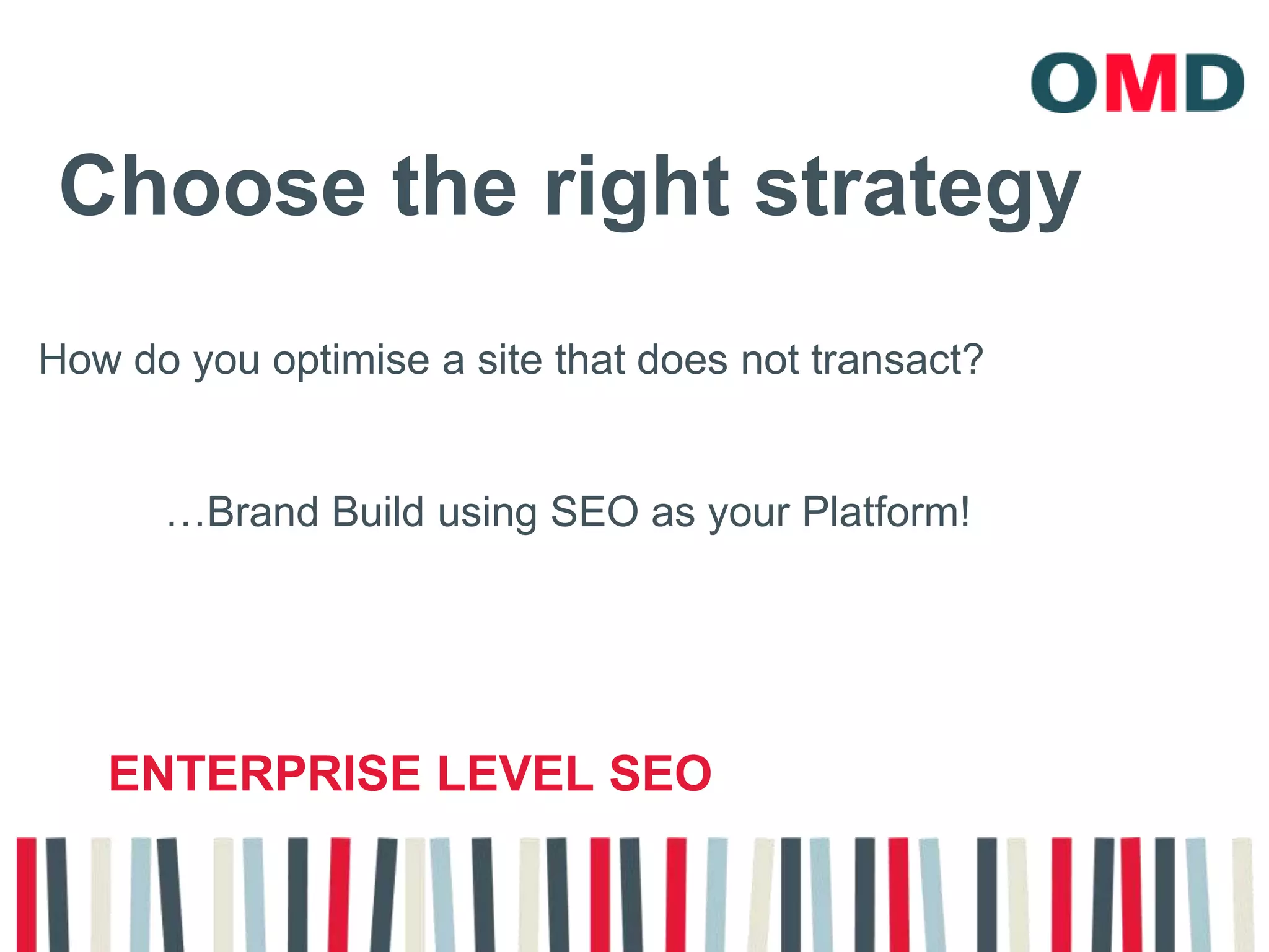 Choose the right strategy How do you optimise a site that does not transact?…Brand Build using SEO as your Platform!Enterprise level seo