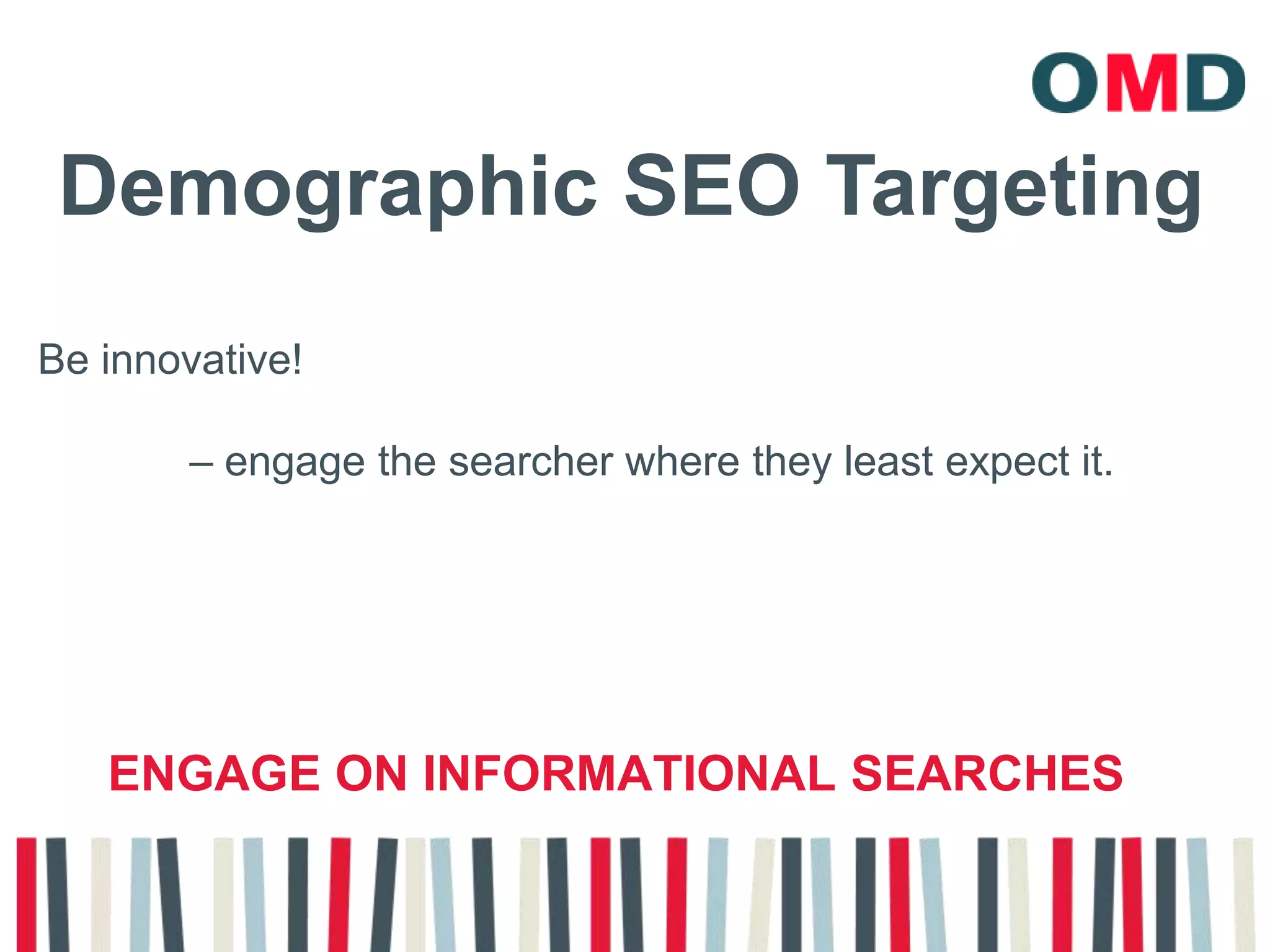 Demographic SEO TargetingBe innovative!              – engage the searcher where they least expect it.Engage on informational searches