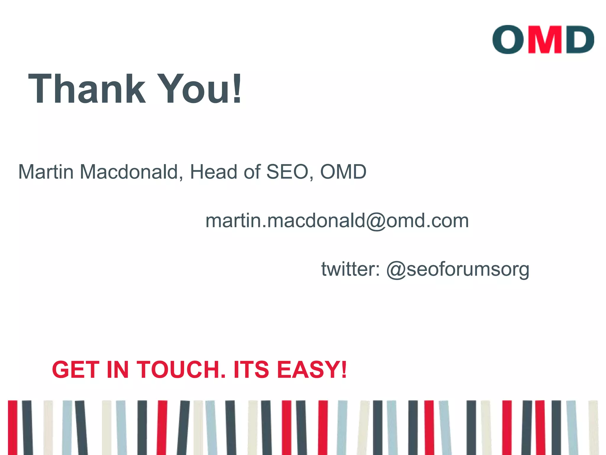 Thank You!Martin Macdonald, Head of SEO, OMD          			 martin.macdonald@omd.com				twitter: @seoforumsorgGet in touch. Its easy!