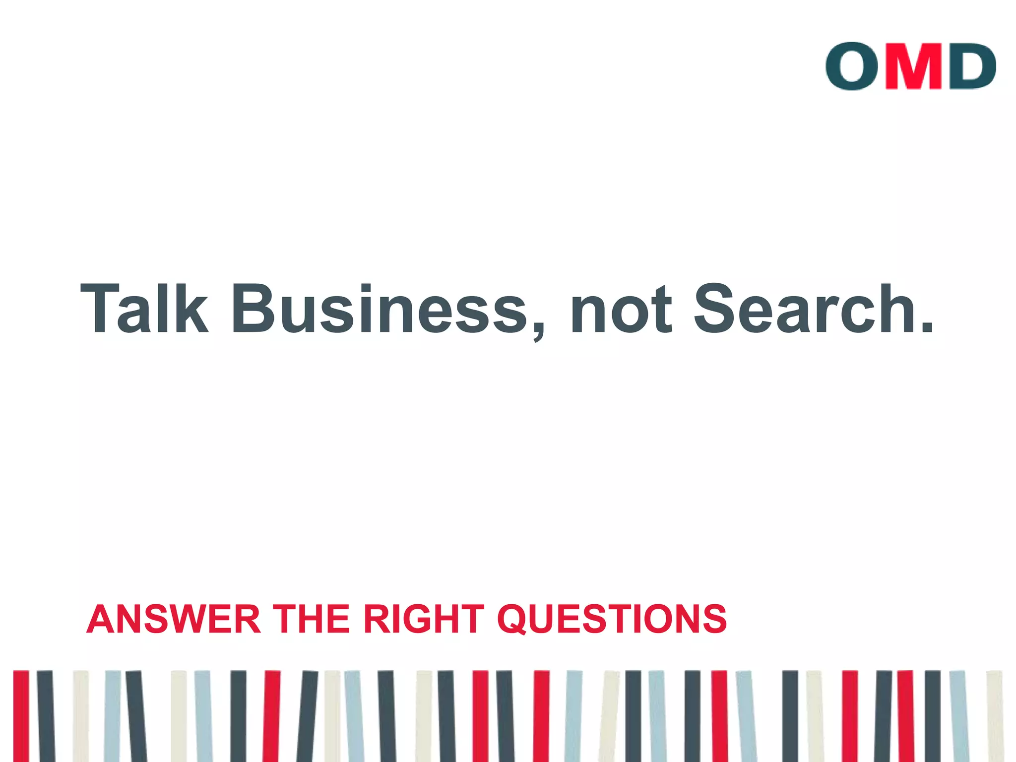 Talk Business, not Search.Answer the right questions