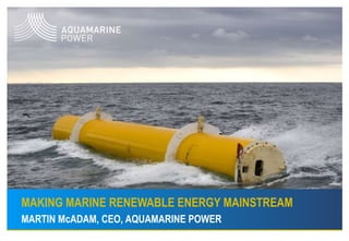 MAKING MARINE RENEWABLE ENERGY MAINSTREAM MARTIN McADAM, CEO, AQUAMARINE POWER 