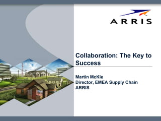 Collaboration: The Key to
Success
Martin McKie
Director, EMEA Supply Chain
ARRIS
 