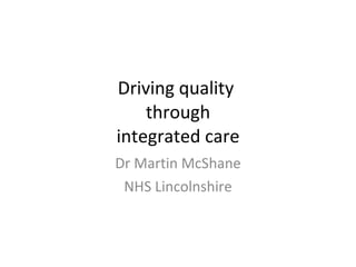Driving quality  through integrated care Dr Martin McShane NHS Lincolnshire 