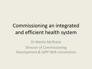 Commissioning an integrated
 and efficient health system
         Dr Martin McShane
      Director of Commissioning
 Development & QIPP NHS Lincolnshire
 