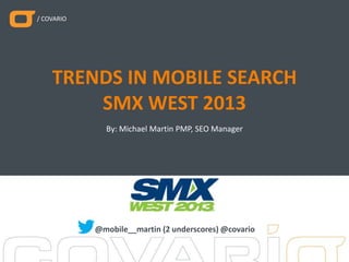 / COVARIO
By: Michael Martin PMP, SEO Manager
TRENDS IN MOBILE SEARCH
SMX WEST 2013
@mobile__martin (2 underscores) @covario
 