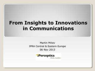 From Insights to Innovations
in Communications
Martin Miliev
IPRA Central & Eastern Europe
06 Nov 2013

 