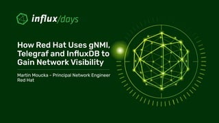How Red Hat Uses gNMI,
Telegraf and InﬂuxDB to
Gain Network Visibility
Martin Moucka - Principal Network Engineer
Red Hat
 