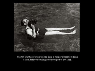Martin Munkacsi fotografando para a Harper’s Bazar em Long
     Island, fazendo um ângulo de mergulho, em 1935.
 