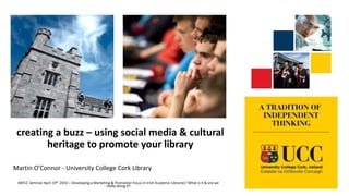 creating a buzz – using social media & cultural
heritage to promote your library
Martin O’Connor - University College Cork Library
ANLTC Seminar April 19th 2016 – Developing a Marketing & Promotion Focus in Irish Academic Libraries? What is it & are we
really doing it?
 