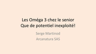 Les Oméga 3 chez le senior
Que de potentiel inexploité!
Serge Martinod
Arcanatura SAS
 