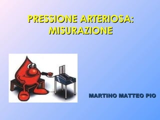 MARTINO MATTEO PIOMARTINO MATTEO PIO
PRESSIONE ARTERIOSA:PRESSIONE ARTERIOSA:
MISURAZIONEMISURAZIONE
 