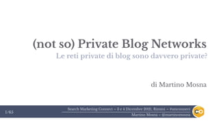 Search Marketing Connect – 3 e 4 Dicembre 2021, Rimini – #smconnect
Martino Mosna – @martinomosna
1/65
(not so) Private Blog Networks
Le reti private di blog sono davvero private?
di Martino Mosna
 