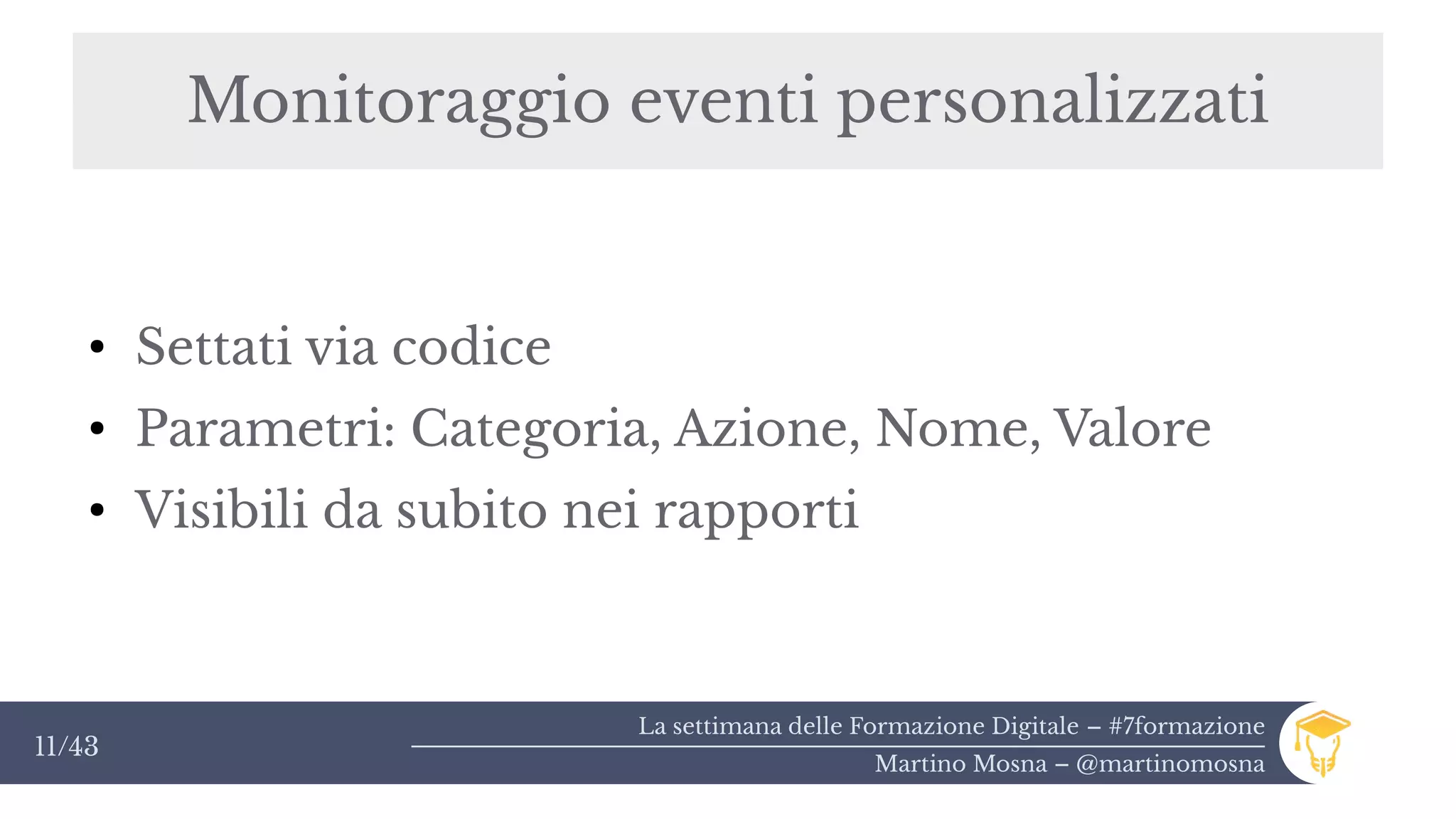 La settimana delle Formazione Digitale – #7formazione
Martino Mosna – @martinomosna
11/43
Monitoraggio eventi personalizzati
●
Settati via codice
●
Parametri: Categoria, Azione, Nome, Valore
●
Visibili da subito nei rapporti
 