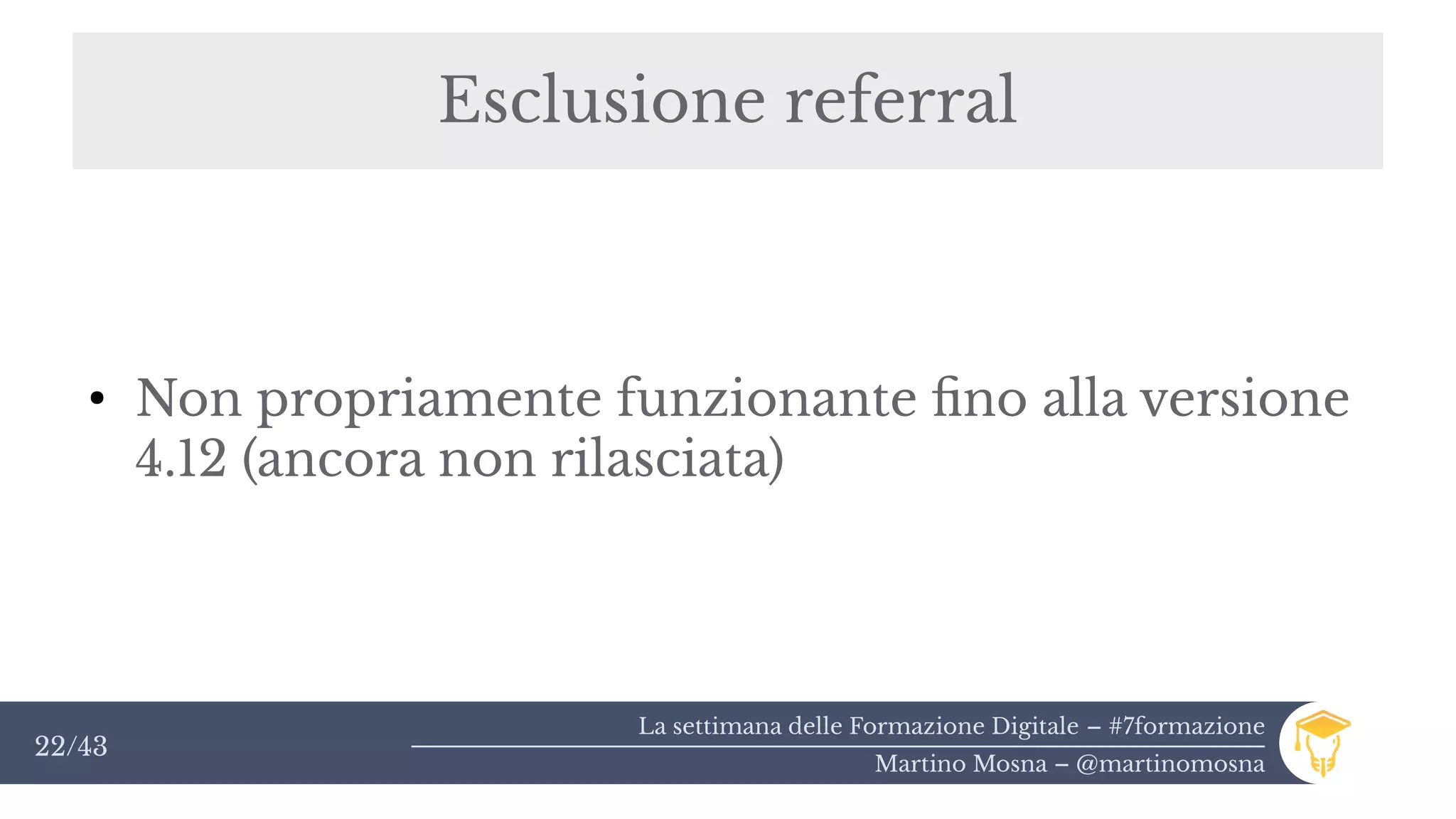 La settimana delle Formazione Digitale – #7formazione
Martino Mosna – @martinomosna
22/43
Esclusione referral
●
Non propriamente funzionante fino alla versione
4.12 (ancora non rilasciata)
 