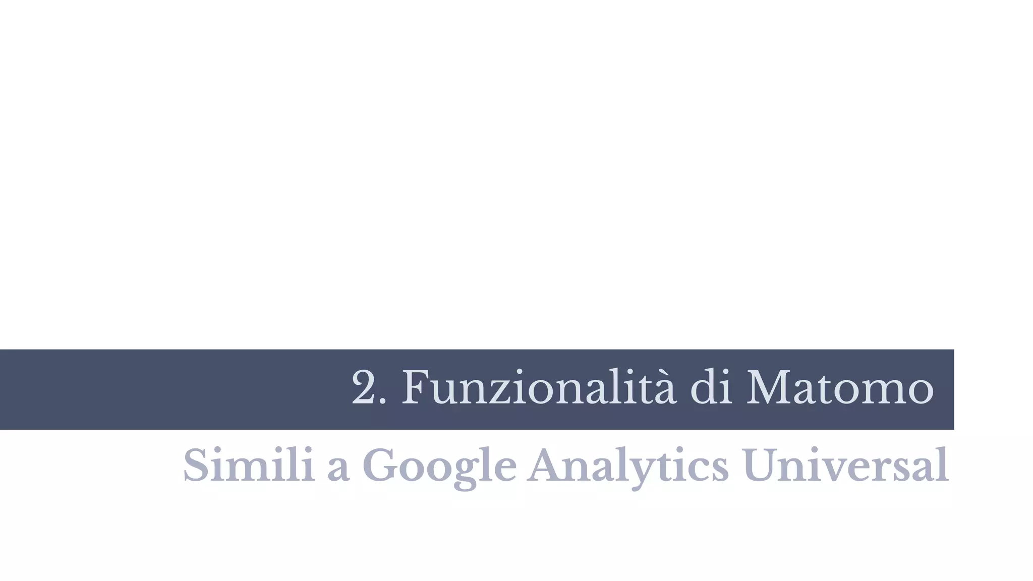 2. Funzionalità di Matomo
Simili a Google Analytics Universal
 