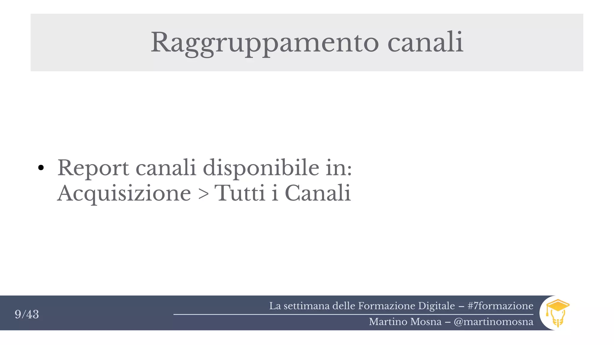 La settimana delle Formazione Digitale – #7formazione
Martino Mosna – @martinomosna
9/43
Raggruppamento canali
●
Report canali disponibile in:
Acquisizione > Tutti i Canali
 