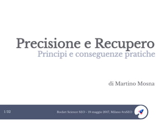 Rocket Science SEO - 19 maggio 2017, Milano #rsSEO1/32
Precisione e Recupero
Principi e conseguenze pratiche
di Martino Mosna
 