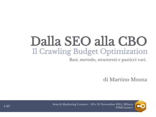 Search Marketing Connect - 20 e 21 Novembre 2015, Milano
#SMConnect1/67
Dalla SEO alla CBO
Il Crawling Budget Optimization
di Martino Mosna
Basi, metodo, strumenti e pasticci vari.
 