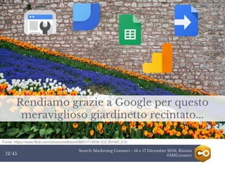 Search Marketing Connect - 16 e 17 Dicembre 2016, Rimini
#SMConnect12/45
Rendiamo grazie a Google per questo
meraviglioso giardinetto recintato...
Fonte: https://www.flickr.com/photos/stilldavid/8651713654 (CC BY-NC 2.0)
 