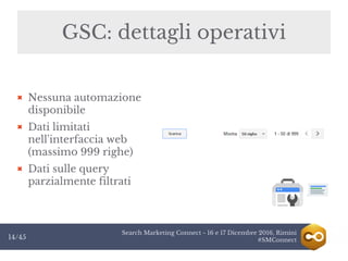 Search Marketing Connect - 16 e 17 Dicembre 2016, Rimini
#SMConnect14/45
GSC: dettagli operativi
Nessuna automazione
disponibile
Dati limitati
nell'interfaccia web
(massimo 999 righe)
Dati sulle query
parzialmente filtrati
 
