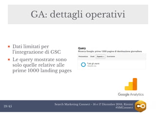 Search Marketing Connect - 16 e 17 Dicembre 2016, Rimini
#SMConnect19/45
GA: dettagli operativi
Dati limitati per
l'integrazione di GSC
Le query mostrate sono
solo quelle relative alle
prime 1000 landing pages
 