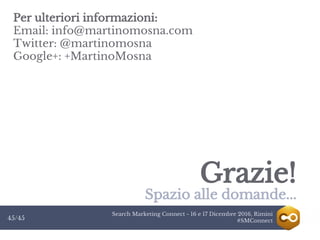Search Marketing Connect - 16 e 17 Dicembre 2016, Rimini
#SMConnect45/45
Grazie!
Spazio alle domande...
Per ulteriori informazioni:
Email: info@martinomosna.com
Twitter: @martinomosna
Google+: +MartinoMosna
 