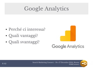 Search Marketing Connect - 16 e 17 Dicembre 2016, Rimini
#SMConnect6/45
● Perché ci interessa?
● Quali vantaggi?
● Quali svantaggi?
Google Analytics
 