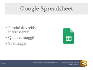 Search Marketing Connect - 16 e 17 Dicembre 2016, Rimini
#SMConnect8/45
Google Spreadsheet
● Perché dovrebbe
interessarci?
● Quali vantaggi?
● Svantaggi?
 
