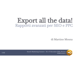 Search Marketing Connect - 16 e 17 Dicembre 2016, Rimini
#SMConnect1/45
Export all the data!
Rapporti avanzati per SEO e PPC
di Martino Mosna
 