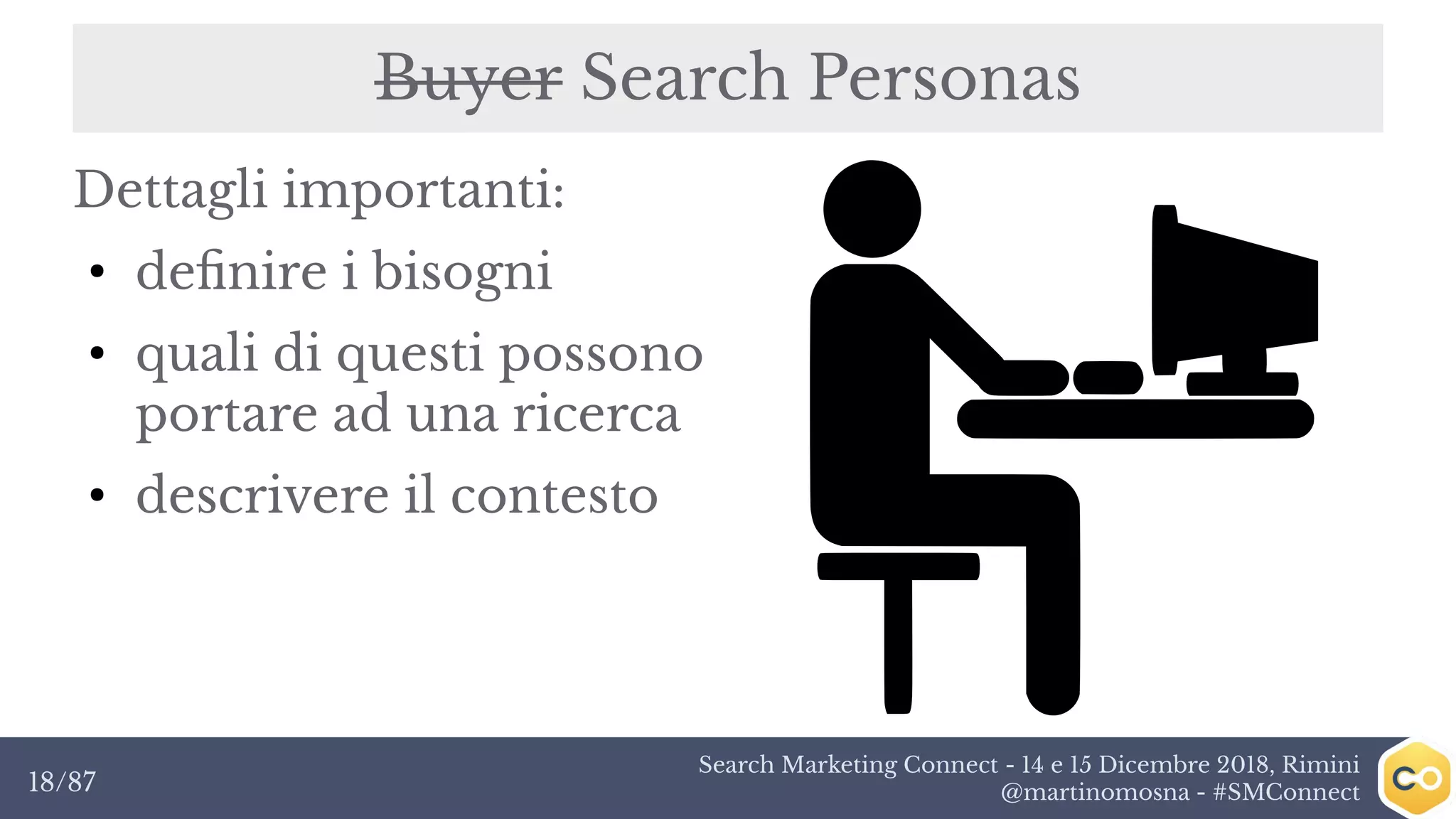 Search Marketing Connect - 14 e 15 Dicembre 2018, Rimini
@martinomosna - #SMConnect18/87
Buyer Search Personas
Dettagli importanti:
●
definire i bisogni
●
quali di questi possono
portare ad una ricerca
●
descrivere il contesto
 