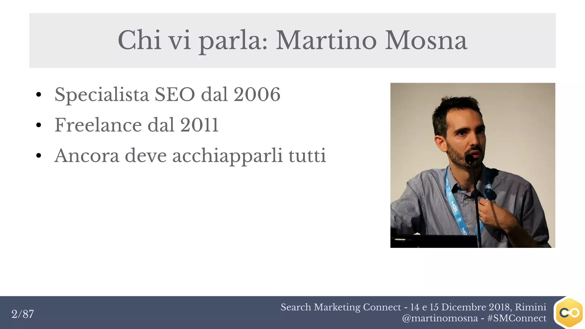 Search Marketing Connect - 14 e 15 Dicembre 2018, Rimini
@martinomosna - #SMConnect2/87
●
Specialista SEO dal 2006
●
Freelance dal 2011
●
Ancora deve acchiapparli tutti
Chi vi parla: Martino MosnaChi vi parla: Martino Mosna
 