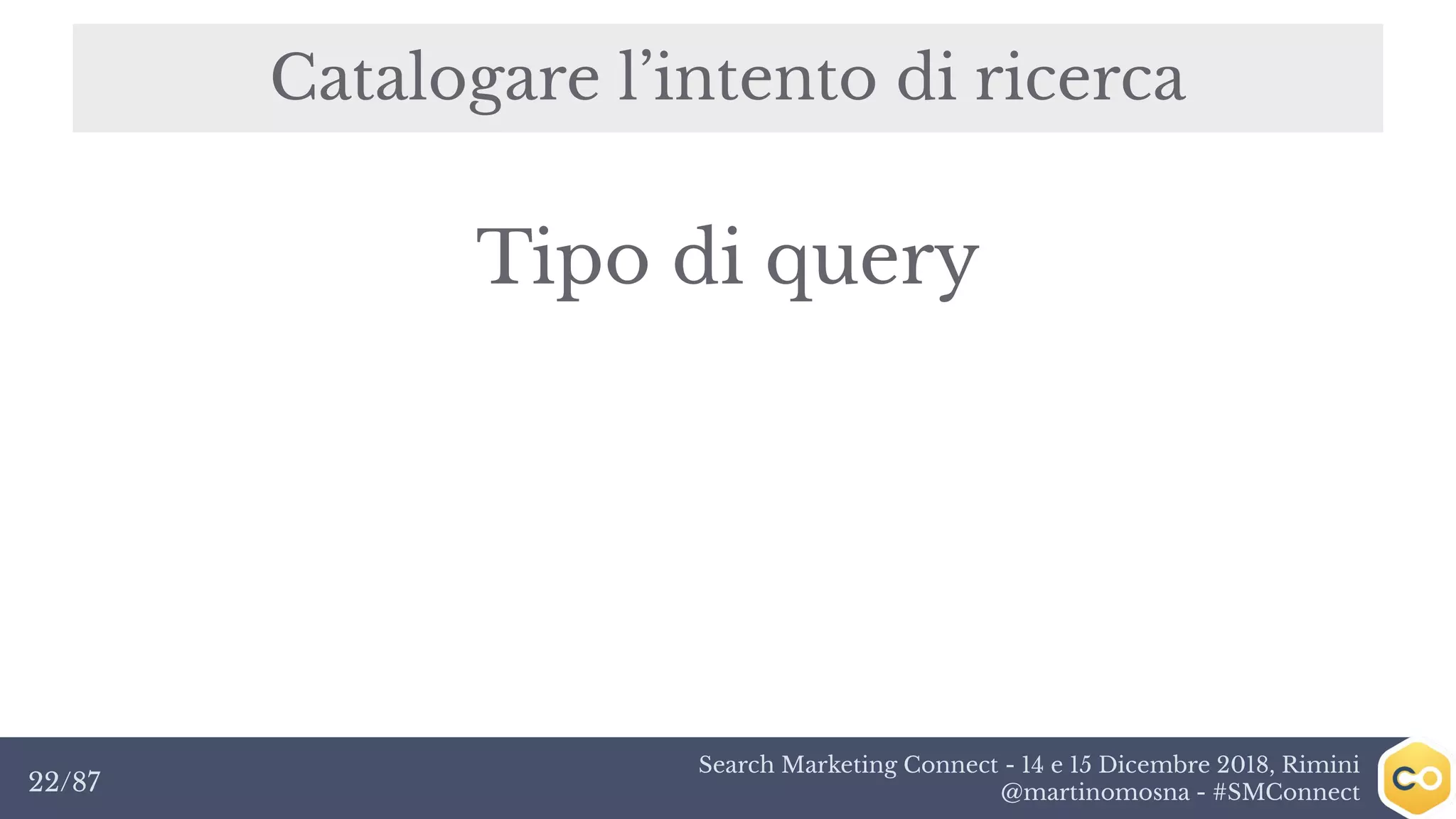 Search Marketing Connect - 14 e 15 Dicembre 2018, Rimini
@martinomosna - #SMConnect22/87
Catalogare l’intento di ricerca
Tipo di query
 