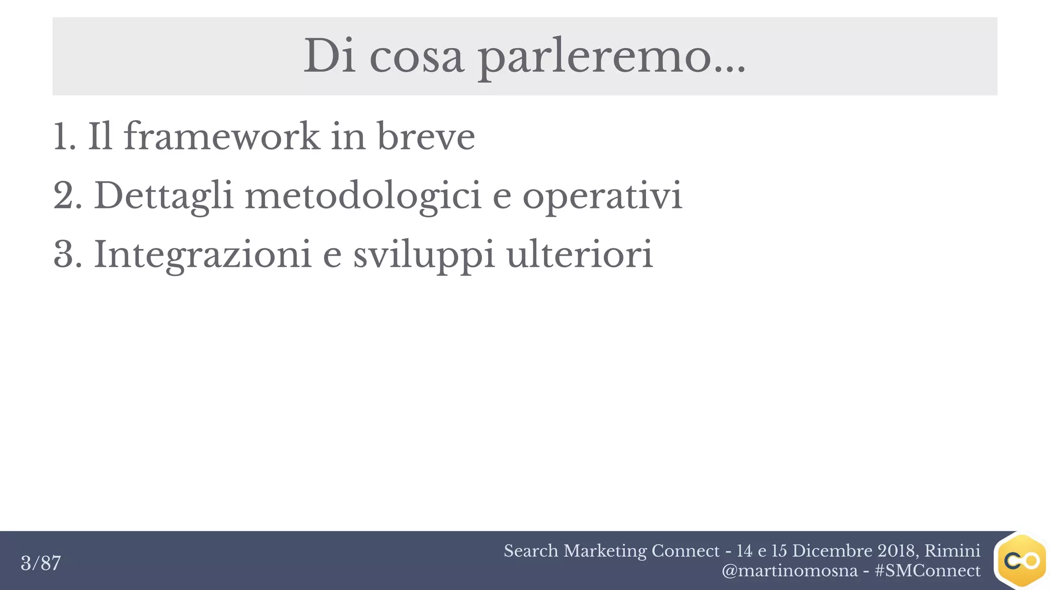 Search Marketing Connect - 14 e 15 Dicembre 2018, Rimini
@martinomosna - #SMConnect3/87
Di cosa parleremo...
1. Il framework in breve
2. Dettagli metodologici e operativi
3. Integrazioni e sviluppi ulteriori
 