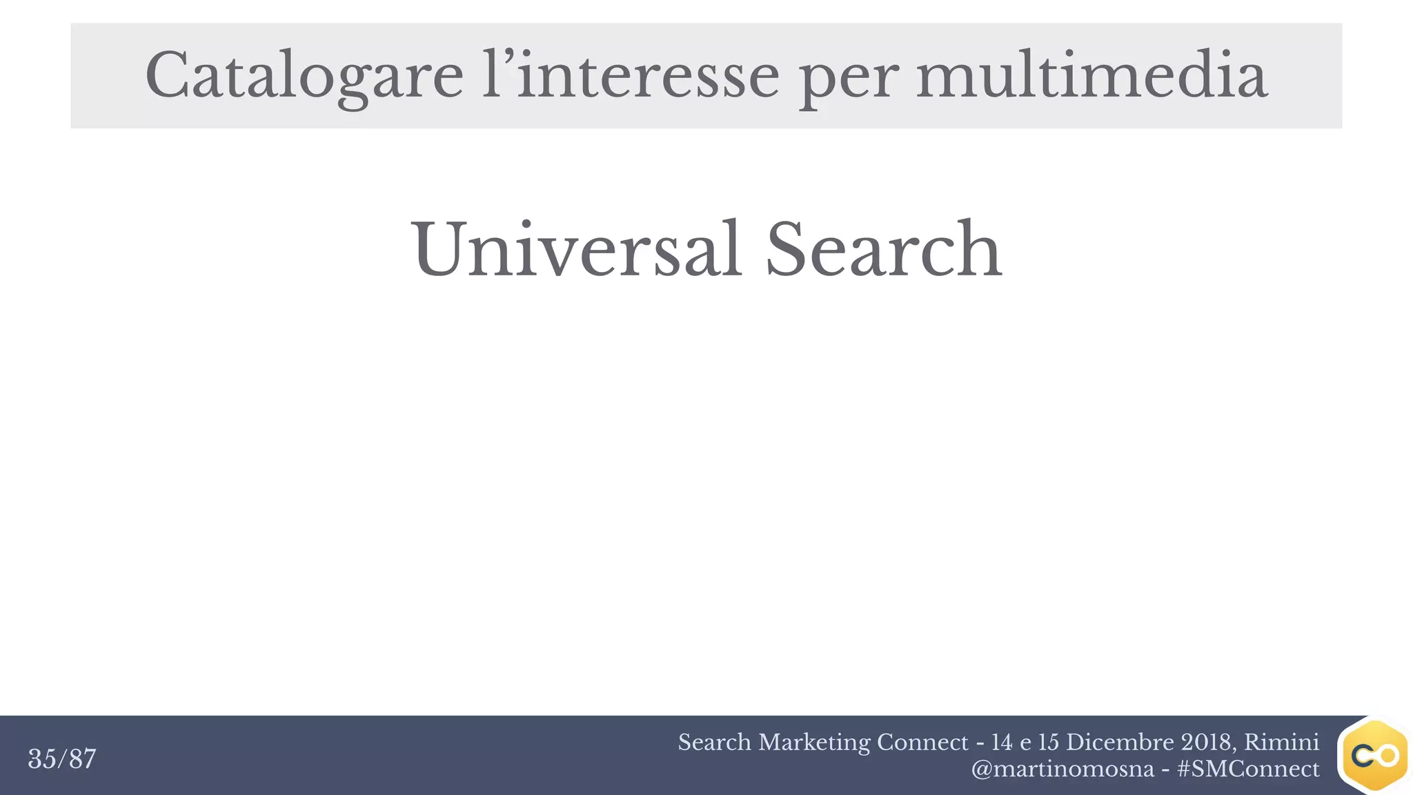 Search Marketing Connect - 14 e 15 Dicembre 2018, Rimini
@martinomosna - #SMConnect35/87
Catalogare l’interesse per multimedia
Universal Search
 