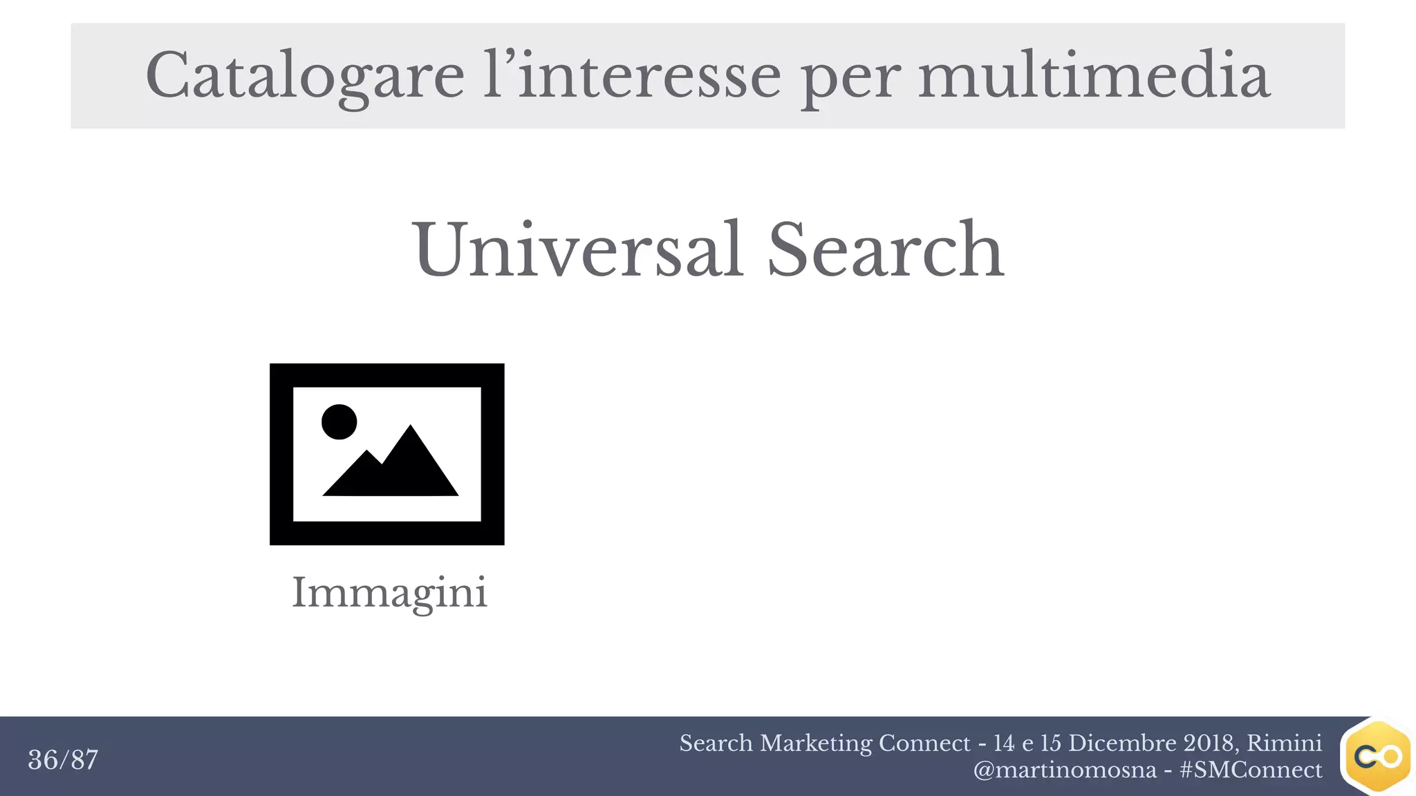 Search Marketing Connect - 14 e 15 Dicembre 2018, Rimini
@martinomosna - #SMConnect36/87
Catalogare l’interesse per multimedia
Immagini
Universal Search
 